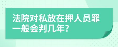 法院对私放在押人员罪一般会判几年?