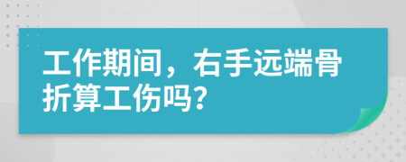 工作期间，右手远端骨折算工伤吗？