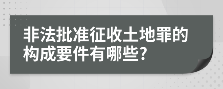 非法批准征收土地罪的构成要件有哪些?