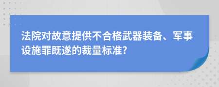 法院对故意提供不合格武器装备、军事设施罪既遂的裁量标准?