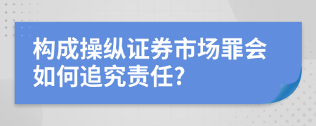 构成操纵证券市场罪会如何追究责任?