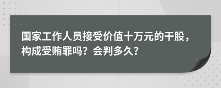 国家工作人员接受价值十万元的干股，构成受贿罪吗？会判多久？