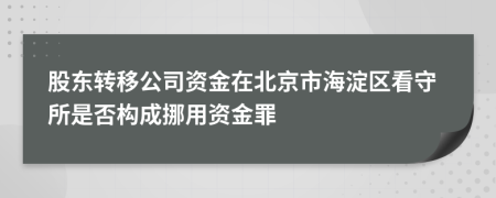 股东转移公司资金在北京市海淀区看守所是否构成挪用资金罪