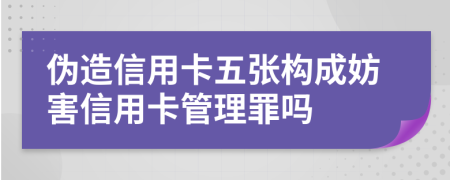 伪造信用卡五张构成妨害信用卡管理罪吗