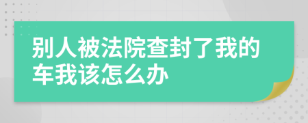 别人被法院查封了我的车我该怎么办