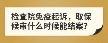 检查院免疫起诉，取保候审什么时候能结案？