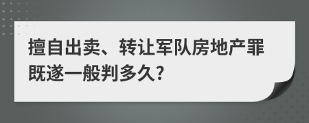 擅自出卖、转让军队房地产罪既遂一般判多久?