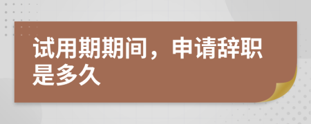 试用期期间，申请辞职是多久