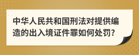 中华人民共和国刑法对提供编造的出入境证件罪如何处罚?