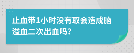 止血带1小时没有取会造成脑溢血二次出血吗？