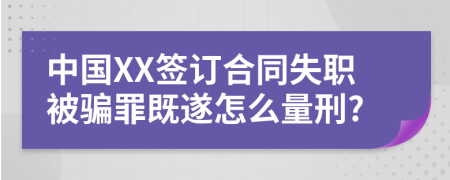 中国XX签订合同失职被骗罪既遂怎么量刑?