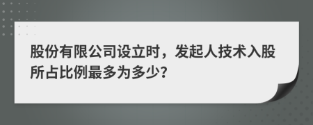 股份有限公司设立时，发起人技术入股所占比例最多为多少？