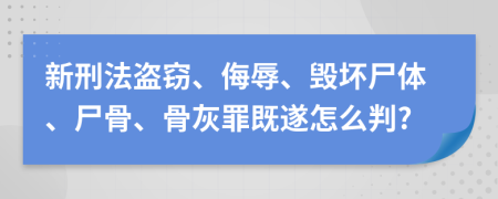 新刑法盗窃、侮辱、毁坏尸体、尸骨、骨灰罪既遂怎么判?