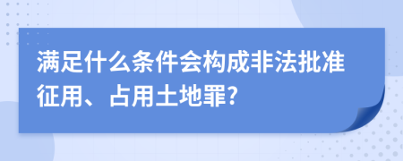 满足什么条件会构成非法批准征用、占用土地罪?