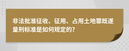 非法批准征收、征用、占用土地罪既遂量刑标准是如何规定的?