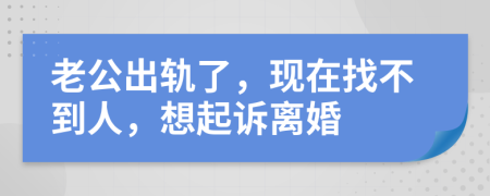 老公出轨了，现在找不到人，想起诉离婚