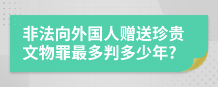 非法向外国人赠送珍贵文物罪最多判多少年?