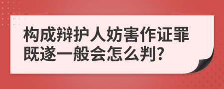 构成辩护人妨害作证罪既遂一般会怎么判?