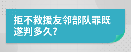 拒不救援友邻部队罪既遂判多久?