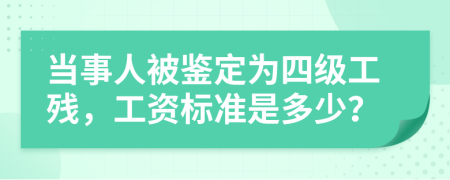 当事人被鉴定为四级工残，工资标准是多少？