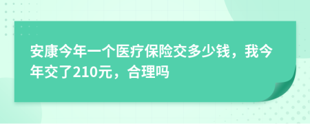 安康今年一个医疗保险交多少钱，我今年交了210元，合理吗