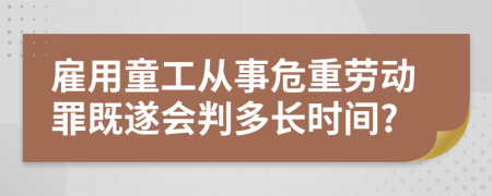 雇用童工从事危重劳动罪既遂会判多长时间?