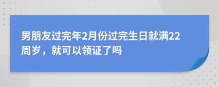 男朋友过完年2月份过完生日就满22周岁，就可以领证了吗