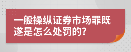 一般操纵证券市场罪既遂是怎么处罚的?