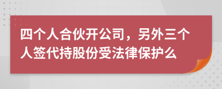 四个人合伙开公司，另外三个人签代持股份受法律保护么