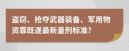 盗窃、抢夺武器装备、军用物资罪既遂最新量刑标准?