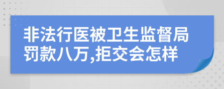 非法行医被卫生监督局罚款八万,拒交会怎样