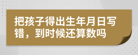 把孩子得出生年月日写错，到时候还算数吗