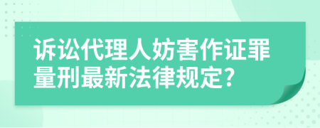 诉讼代理人妨害作证罪量刑最新法律规定?