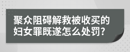 聚众阻碍解救被收买的妇女罪既遂怎么处罚?