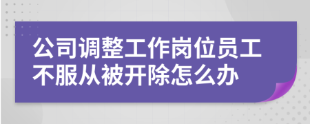 公司调整工作岗位员工不服从被开除怎么办