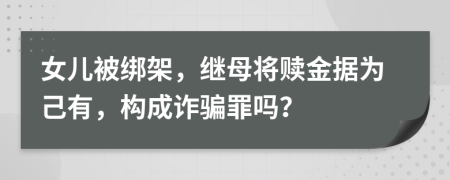 女儿被绑架，继母将赎金据为己有，构成诈骗罪吗？