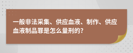 一般非法采集、供应血液、制作、供应血液制品罪是怎么量刑的?