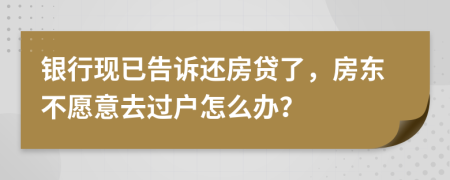 银行现已告诉还房贷了，房东不愿意去过户怎么办？