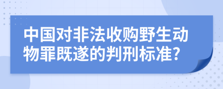 中国对非法收购野生动物罪既遂的判刑标准?