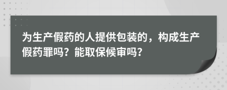 为生产假药的人提供包装的，构成生产假药罪吗？能取保候审吗？