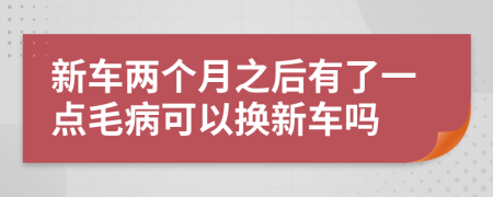 新车两个月之后有了一点毛病可以换新车吗
