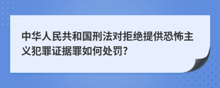 中华人民共和国刑法对拒绝提供恐怖主义犯罪证据罪如何处罚?