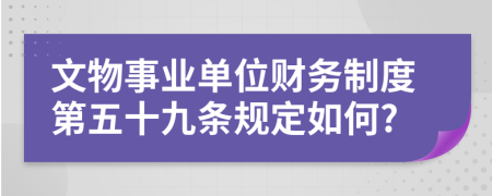 文物事业单位财务制度第五十九条规定如何?
