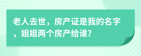 老人去世，房产证是我的名字，姐姐两个房产给谁？