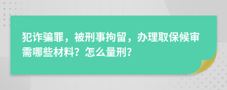 犯诈骗罪，被刑事拘留，办理取保候审需哪些材料？怎么量刑？