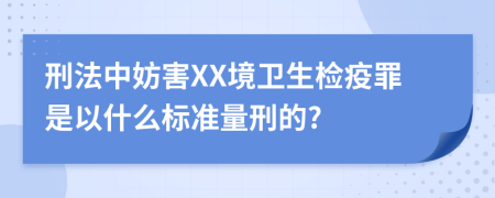 刑法中妨害XX境卫生检疫罪是以什么标准量刑的?