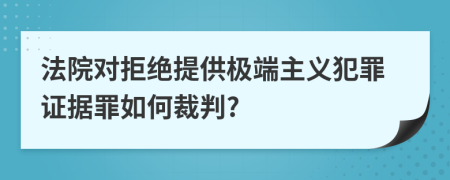 法院对拒绝提供极端主义犯罪证据罪如何裁判?