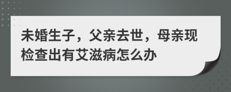 未婚生子，父亲去世，母亲现检查出有艾滋病怎么办