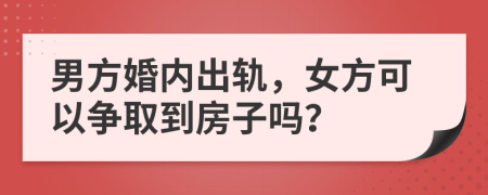 男方婚内出轨，女方可以争取到房子吗？