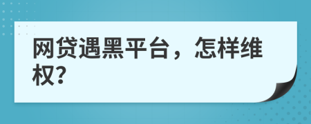 网贷遇黑平台，怎样维权？